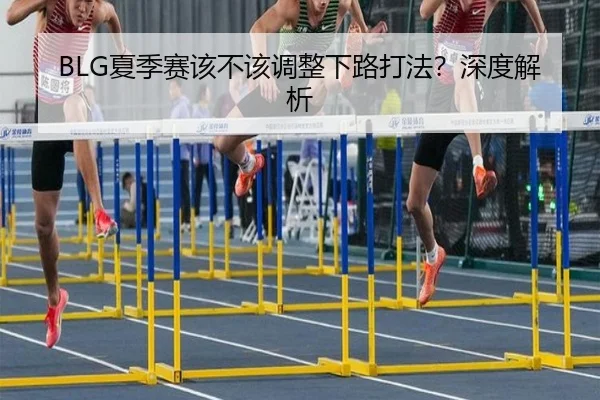 BLG夏季赛该不该调整下路打法？深度解析