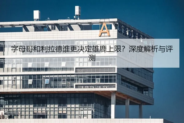 字母哥和利拉德谁更决定雄鹿上限？深度解析与评测